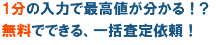 1分の入力で最高値が分かる！？無料でできる、一括査定依頼！
