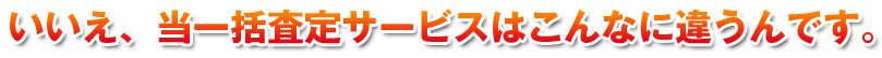 いいえ、当一括査定サービスはこんなに違うんです。